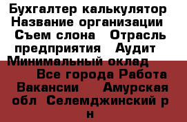 Бухгалтер-калькулятор › Название организации ­ Съем слона › Отрасль предприятия ­ Аудит › Минимальный оклад ­ 27 000 - Все города Работа » Вакансии   . Амурская обл.,Селемджинский р-н